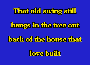 That old swing still

hangs in the tree out

back of the house that

love built