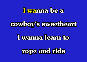 I wanna be a
cowboy's sweeiheart

I wanna learn to

rope and ride