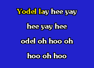Yodel lay hee yay

hee yay hee

odel oh hoo oh
hoo oh hoo