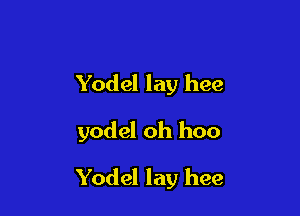 Yodel lay hee

yodel oh hoo

Yodel lay hee