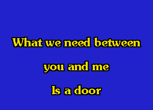 What we need between

you and me

Is a door