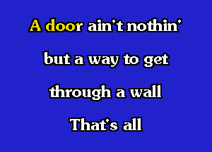 A door ain't nothin'

but a way to get

through a wall
That's all