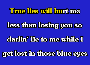 True lies will hurt me
less than losing you so
darlin' lie to me while I

get lost in those blue eyes