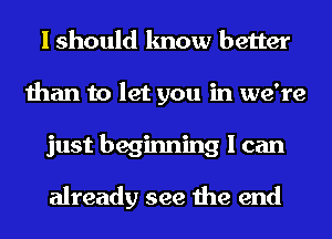 I should know better
than to let you in we're
just beginning I can

already see the end