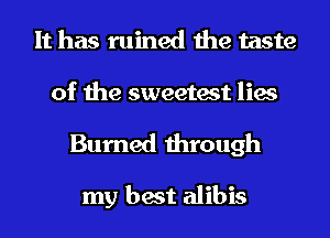 It has ruined the taste

of the sweetest lies

Burned through

my best alibis