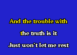 And the trouble with
the truth is it

Just won't let me test