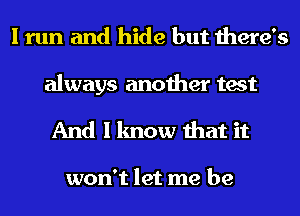 I run and hide but there's

always another test
And I know that it

won't let me be