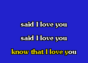 said 1 love you

said 1 love you

know that I love you