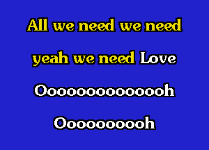All we need we need

yeah we need Love

Oooooooooooooh

Oooooooooh