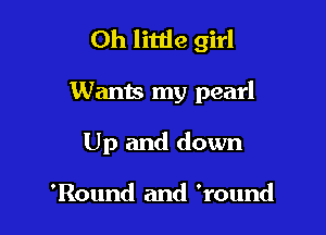 0h little girl

Wants my pearl
Up and down

'Round and 'round