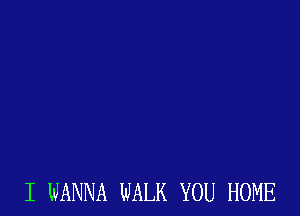 I WANNA WALK YOU HOME