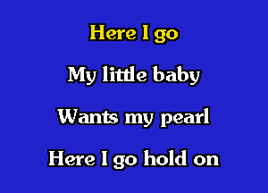 Here 1 go

My little baby

Wants my pearl

Here I go hold on