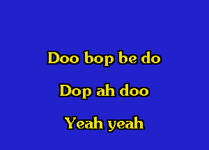 Doo bop be do
Dop ah doo

Yeah yeah