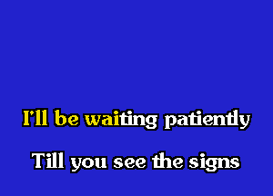 I'll be waiting patientiy

Till you see me signs