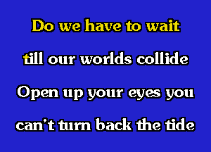 Do we have to wait
till our worlds collide
Open up your eyes you

can't turn back the tide