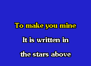 To make you mine

It is written in

the stars above