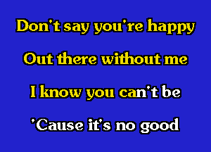 Don't say you're happy
Out there without me
I know you can't be

'Cause it's no good