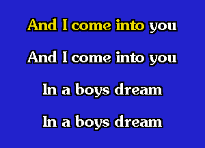 And I come into you
And I come into you
In a boys dream

In a boys dream