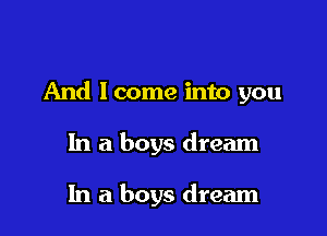 And lcome into you

In a boys dream

In a boys dream