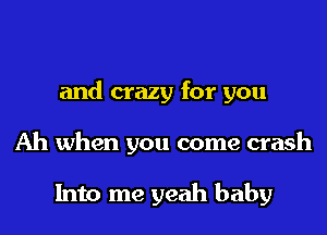 and crazy for you
Ah when you come crash

Into me yeah baby