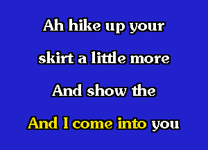 Ah hike up your

skirt a litde more

And show the

And lcome into you