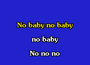 No baby no baby

no baby

No no no