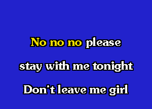 No no no please

stay with me tonight

Don't leave me girl