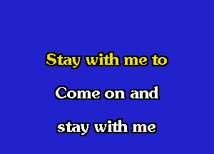 Stay with me to

Come on and

stay with me