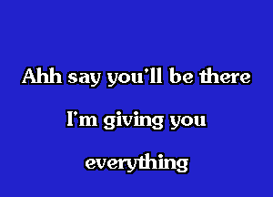 Ahh say you'll be there

I'm giving you

everything