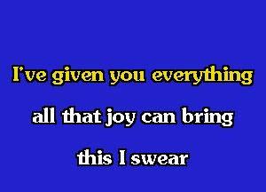 I've given you everything
all that joy can bring

this I swear