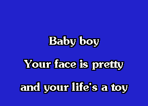 Baby boy

Your face is pretty

and your life's a toy