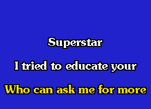 Superstar
I tried to educate your

Who can ask me for more