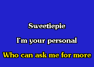 Sweetiepie

I'm your personal

Who can ask me for more