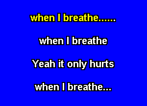 when I breathe ......

when I breathe

Yeah it only hurts

when I breathe...