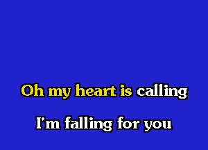 Oh my heart is calling

I'm falling for you