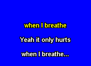 when I breathe

Yeah it only hurts

when I breathe...