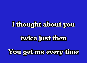 I thought about you

twice just then

You get me every time