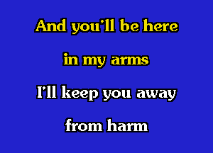 And you'll be here

in my arms

1' keep you away

from harm