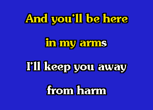 And you'll be here

in my arms

1' keep you away

from harm