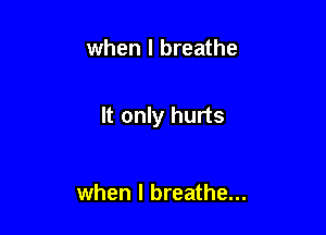 when I breathe

It only hurts

when I breathe...