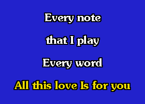 Every note
that I play

Every word

All ibis love Is for you