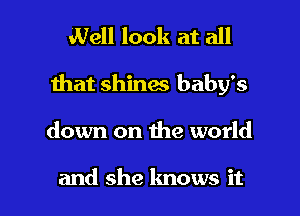 Well look at all

that shines baby's

down on the world

and she knows it