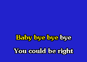 Baby bye bye bye

You could be right