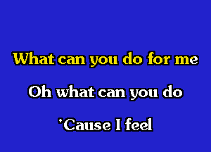 What can you do for me

Oh what can you do

'Cause I feel
