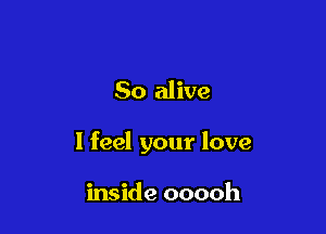 So alive

I feel your love

inside ooooh