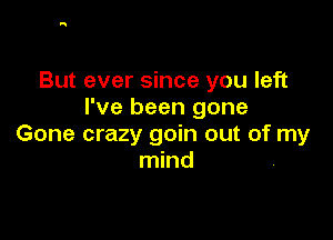 But ever since you left
I've been gone

Gone crazy goin out of my
mind