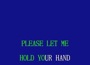 PLEASE LET ME
HOLD YOUR HAND
