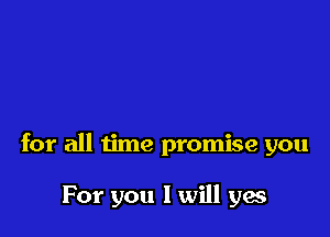 for all time promise you

For you I will yes