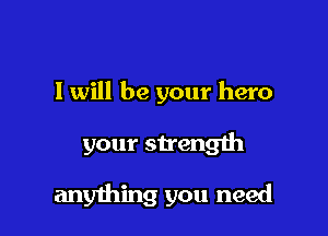 I will be your hero

your strength

anything you need