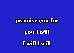 promise you for

you I will

I will I will